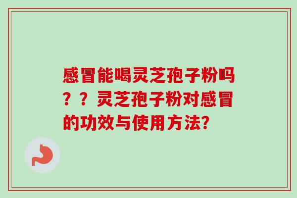 能喝灵芝孢子粉吗？？灵芝孢子粉对的功效与使用方法？