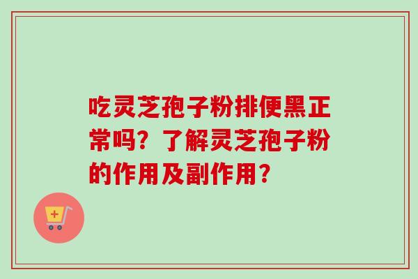吃灵芝孢子粉排便黑正常吗？了解灵芝孢子粉的作用及副作用？