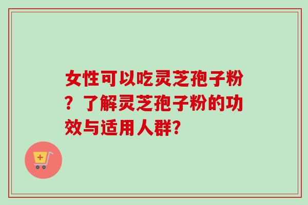 女性可以吃灵芝孢子粉?了解灵芝孢子粉的功效与适用人群? 女性可以吃灵芝孢子粉?了解灵芝孢子粉的功效与适用人群?
