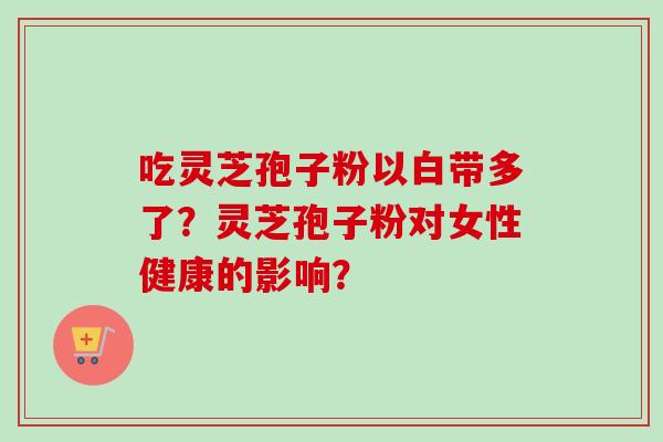 吃灵芝孢子粉以白带多了？灵芝孢子粉对女性健康的影响？