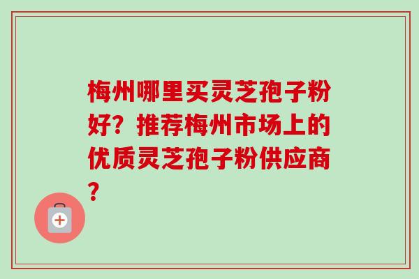 梅州哪里买灵芝孢子粉好?推荐梅州市场上的优质灵芝孢子粉供应商? 梅州哪里买灵芝孢子粉好?推荐梅州市场上的优质灵芝孢子粉供应商?