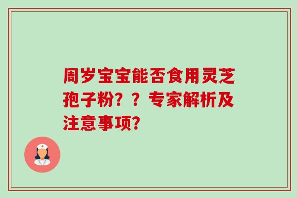 周岁宝宝能否食用灵芝孢子粉？？专家解析及注意事项？