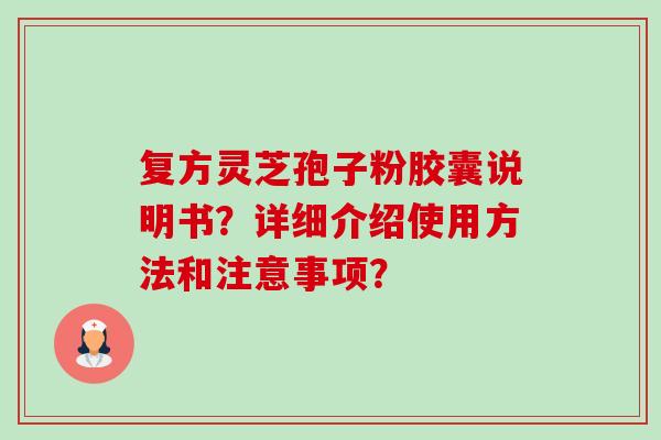 复方灵芝孢子粉胶囊说明书?详细介绍使用方法和注意事项? 复方灵芝孢子粉胶囊说明书?详细介绍使用方法和注意事项?