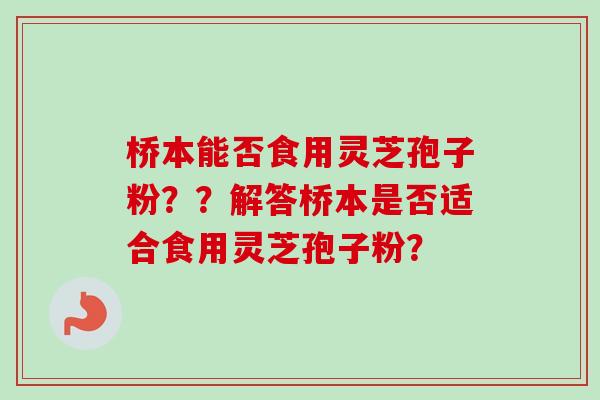 桥本能否食用灵芝孢子粉？？解答桥本是否适合食用灵芝孢子粉？