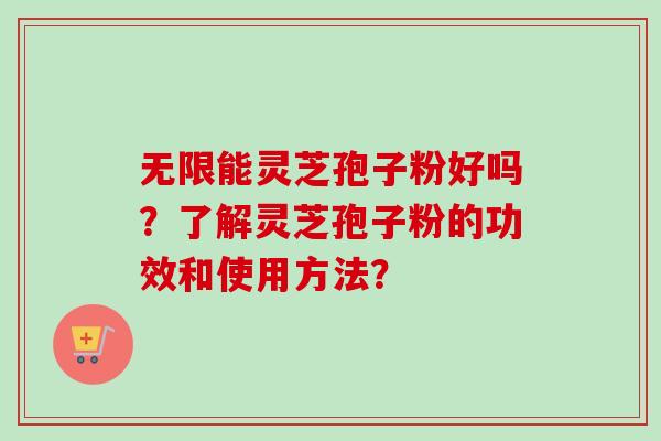 无限能灵芝孢子粉好吗？了解灵芝孢子粉的功效和使用方法？