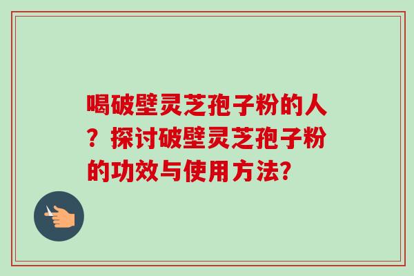 喝破壁灵芝孢子粉的人？探讨破壁灵芝孢子粉的功效与使用方法？