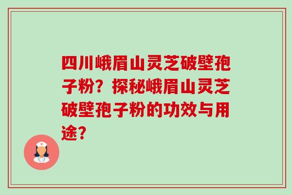 四川峨眉山灵芝破壁孢子粉?探秘峨眉山灵芝破壁孢子粉的功效与用途? 四川峨眉山灵芝破壁孢子粉?探秘峨眉山灵芝破壁孢子粉的功效与用途?