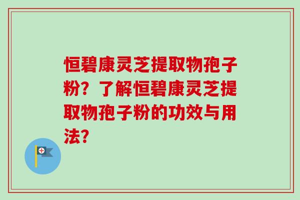 恒碧康灵芝提取物孢子粉?了解恒碧康灵芝提取物孢子粉的功效与用法? 恒碧康灵芝提取物孢子粉?了解恒碧康灵芝提取物孢子粉的功效与用法?