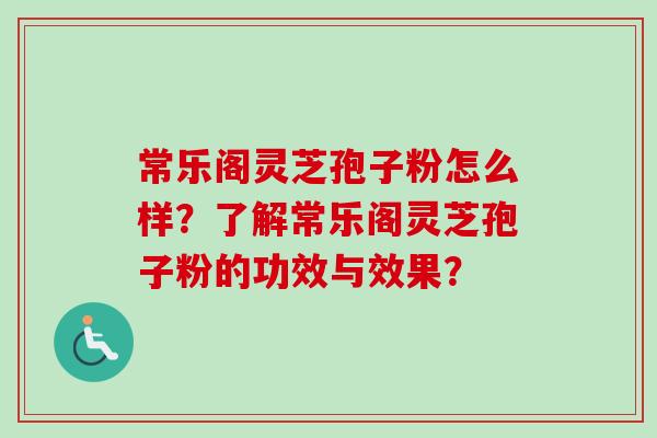 常乐阁灵芝孢子粉怎么样?了解常乐阁灵芝孢子粉的功效与效果? 常乐阁灵芝孢子粉怎么样?了解常乐阁灵芝孢子粉的功效与效果?