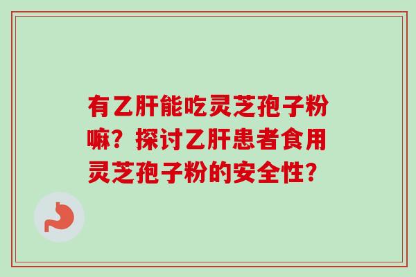 有能吃灵芝孢子粉嘛?探讨患者食用灵芝孢子粉的安全性? 有能吃灵芝孢子粉嘛?探讨患者食用灵芝孢子粉的安全性?