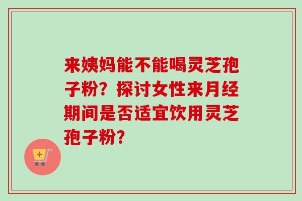 来姨妈能不能喝灵芝孢子粉？探讨女性来期间是否适宜饮用灵芝孢子粉？