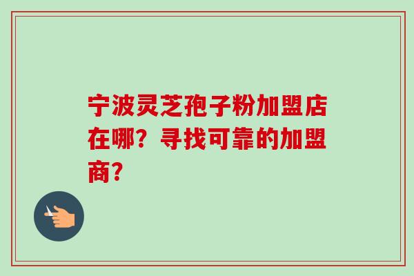 宁波灵芝孢子粉加盟店在哪?寻找可靠的加盟商? 宁波灵芝孢子粉加盟店在哪?寻找可靠的加盟商?