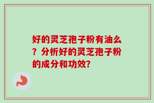 好的灵芝孢子粉有油么?分析好的灵芝孢子粉的成分和功效? 好的灵芝孢子粉有油么?分析好的灵芝孢子粉的成分和功效?