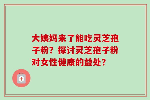 大姨妈来了能吃灵芝孢子粉？探讨灵芝孢子粉对女性健康的益处？