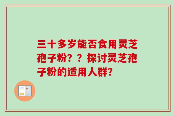 三十多岁能否食用灵芝孢子粉??探讨灵芝孢子粉的适用人群? 三十多岁能否食用灵芝孢子粉??探讨灵芝孢子粉的适用人群?