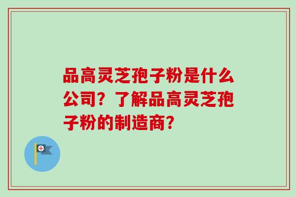 品高灵芝孢子粉是什么公司?了解品高灵芝孢子粉的制造商? 品高灵芝孢子粉是什么公司?了解品高灵芝孢子粉的制造商?