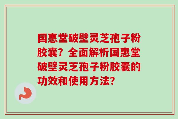 国惠堂破壁灵芝孢子粉胶囊?全面解析国惠堂破壁灵芝孢子粉胶囊的功效和使用方法? 国惠堂破壁灵芝孢子粉胶囊?全面解析国惠堂破壁灵芝孢子粉胶囊的功效和使用方法?