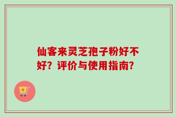 仙客来灵芝孢子粉好不好?评价与使用指南? 仙客来灵芝孢子粉好不好?评价与使用指南?
