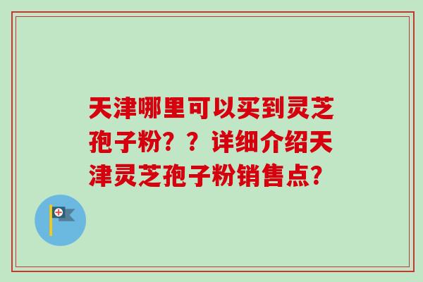天津哪里可以买到灵芝孢子粉？？详细介绍天津灵芝孢子粉销售点？