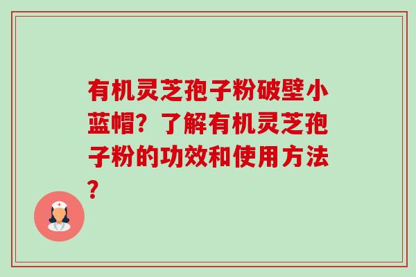 有机灵芝孢子粉破壁小蓝帽？了解有机灵芝孢子粉的功效和使用方法？