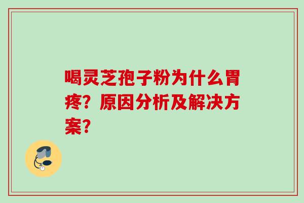 喝灵芝孢子粉为什么胃疼?原因分析及解决方案? 喝灵芝孢子粉为什么胃疼?原因分析及解决方案?