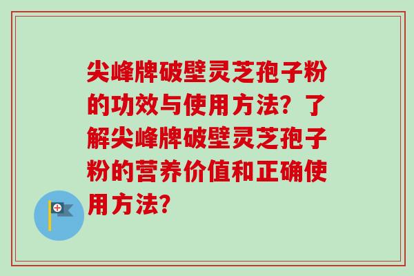 尖峰牌破壁灵芝孢子粉的功效与使用方法?了解尖峰牌破壁灵芝孢子粉的营养价值和正确使用方法? 尖峰牌破壁灵芝孢子粉的功效与使用方法?了解尖峰牌破壁灵芝孢子粉的营养价值和正确使用方法?