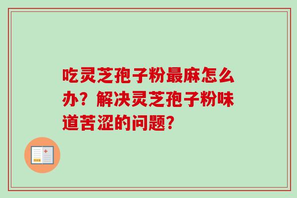 吃灵芝孢子粉麻怎么办？解决灵芝孢子粉味道苦涩的问题？