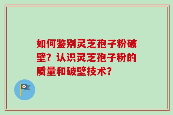 如何鉴别灵芝孢子粉破壁?认识灵芝孢子粉的质量和破壁技术? 如何鉴别灵芝孢子粉破壁?认识灵芝孢子粉的质量和破壁技术?