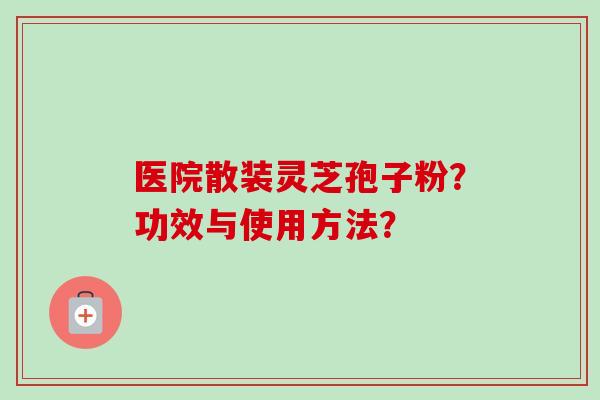 医院散装灵芝孢子粉？功效与使用方法？