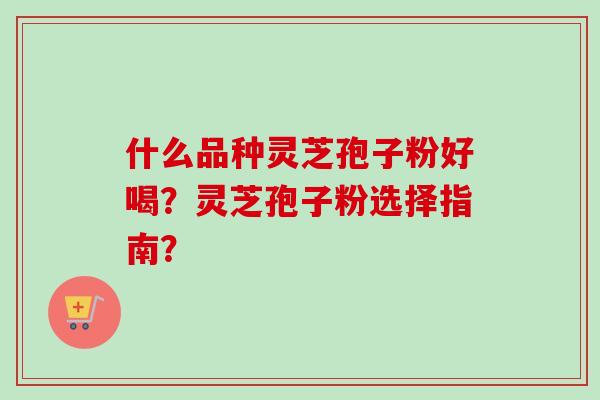 什么品种灵芝孢子粉好喝？灵芝孢子粉选择指南？