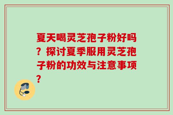 夏天喝灵芝孢子粉好吗？探讨夏季服用灵芝孢子粉的功效与注意事项？