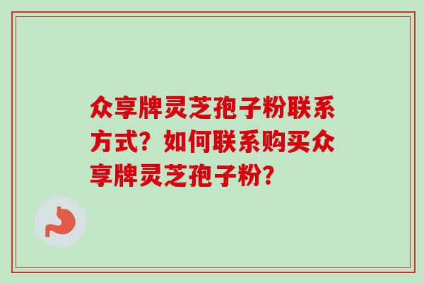 众享牌灵芝孢子粉联系方式？如何联系购买众享牌灵芝孢子粉？