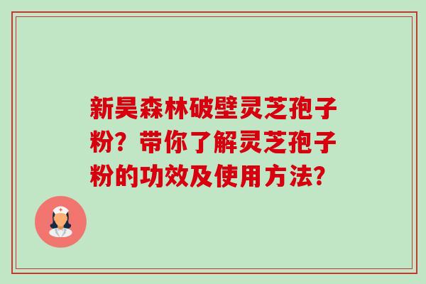 新昊森林破壁灵芝孢子粉？带你了解灵芝孢子粉的功效及使用方法？