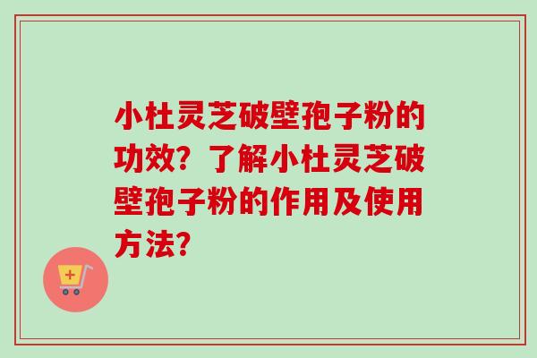小杜灵芝破壁孢子粉的功效?了解小杜灵芝破壁孢子粉的作用及使用方法? 小杜灵芝破壁孢子粉的功效?了解小杜灵芝破壁孢子粉的作用及使用方法?