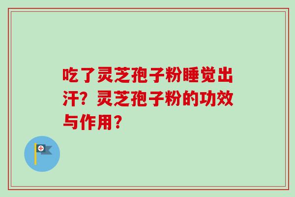 吃了灵芝孢子粉睡觉出汗？灵芝孢子粉的功效与作用？
