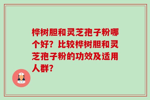 桦树胆和灵芝孢子粉哪个好？比较桦树胆和灵芝孢子粉的功效及适用人群？