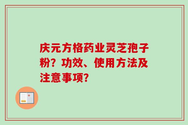 庆元方格药业灵芝孢子粉?功效、使用方法及注意事项? 庆元方格药业灵芝孢子粉?功效、使用方法及注意事项?