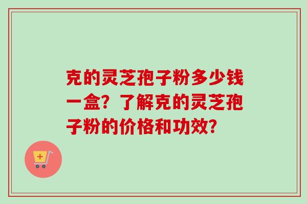 克的灵芝孢子粉多少钱一盒?了解克的灵芝孢子粉的价格和功效? 克的灵芝孢子粉多少钱一盒?了解克的灵芝孢子粉的价格和功效?