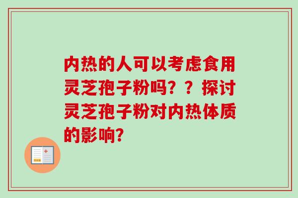 内热的人可以考虑食用灵芝孢子粉吗??探讨灵芝孢子粉对内热体质的影响? 内热的人可以考虑食用灵芝孢子粉吗??探讨灵芝孢子粉对内热体质的影响?