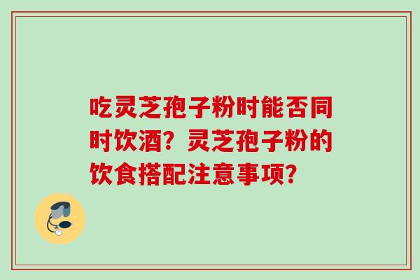 吃灵芝孢子粉时能否同时饮酒？灵芝孢子粉的饮食搭配注意事项？