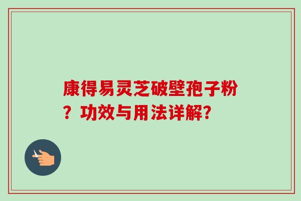康得易灵芝破壁孢子粉?功效与用法详解? 康得易灵芝破壁孢子粉?功效与用法详解?