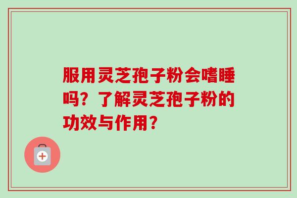 服用灵芝孢子粉会嗜睡吗?了解灵芝孢子粉的功效与作用? 服用灵芝孢子粉会嗜睡吗?了解灵芝孢子粉的功效与作用?