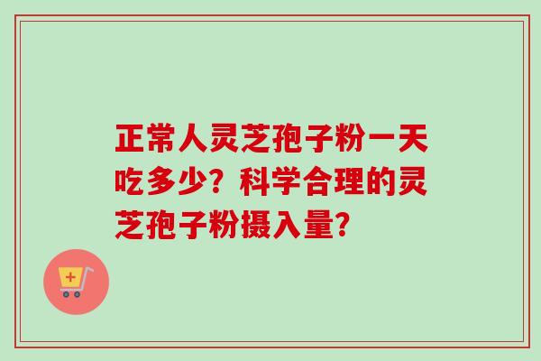 正常人灵芝孢子粉一天吃多少?科学合理的灵芝孢子粉摄入量? 正常人灵芝孢子粉一天吃多少?科学合理的灵芝孢子粉摄入量?