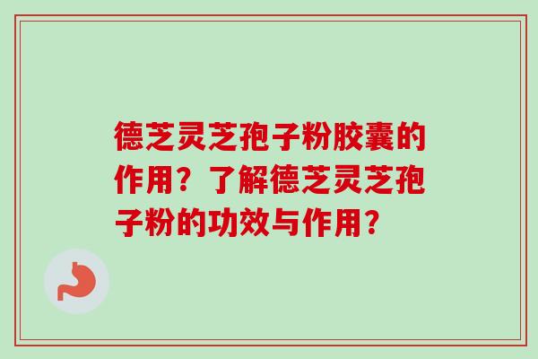 德芝灵芝孢子粉胶囊的作用?了解德芝灵芝孢子粉的功效与作用? 德芝灵芝孢子粉胶囊的作用?了解德芝灵芝孢子粉的功效与作用?