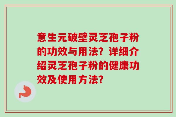 意生元破壁灵芝孢子粉的功效与用法?详细介绍灵芝孢子粉的健康功效及使用方法? 意生元破壁灵芝孢子粉的功效与用法?详细介绍灵芝孢子粉的健康功效及使用方法?