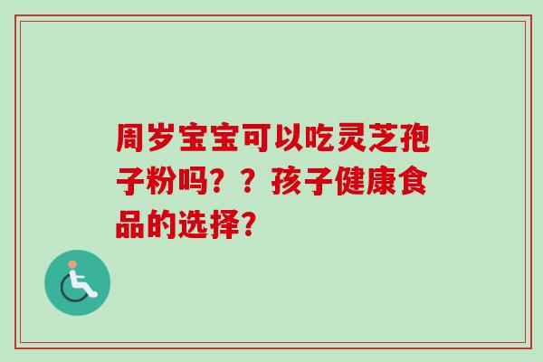周岁宝宝可以吃灵芝孢子粉吗??孩子健康食品的选择? 周岁宝宝可以吃灵芝孢子粉吗??孩子健康食品的选择?
