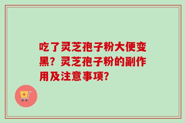 吃了灵芝孢子粉大便变黑?灵芝孢子粉的副作用及注意事项? 吃了灵芝孢子粉大便变黑?灵芝孢子粉的副作用及注意事项?