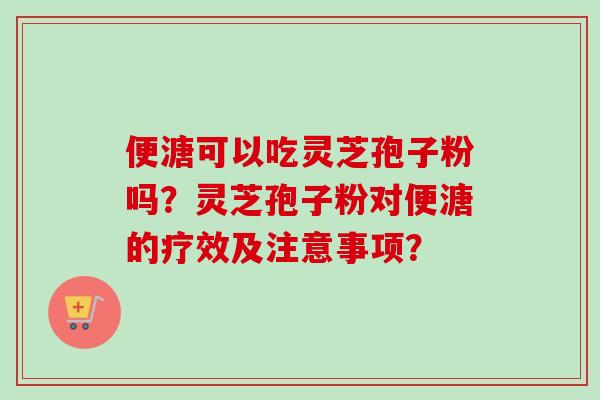 便溏可以吃灵芝孢子粉吗?灵芝孢子粉对便溏的疗效及注意事项? 便溏可以吃灵芝孢子粉吗?灵芝孢子粉对便溏的疗效及注意事项?