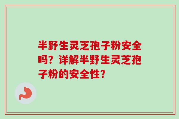 半野生灵芝孢子粉安全吗？详解半野生灵芝孢子粉的安全性？