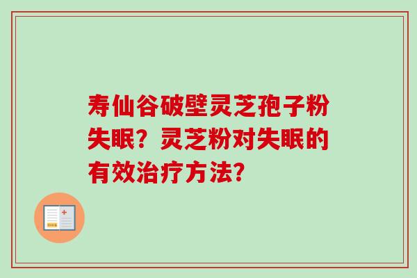 寿仙谷破壁灵芝孢子粉?灵芝粉对的有效方法? 寿仙谷破壁灵芝孢子粉?灵芝粉对的有效方法?